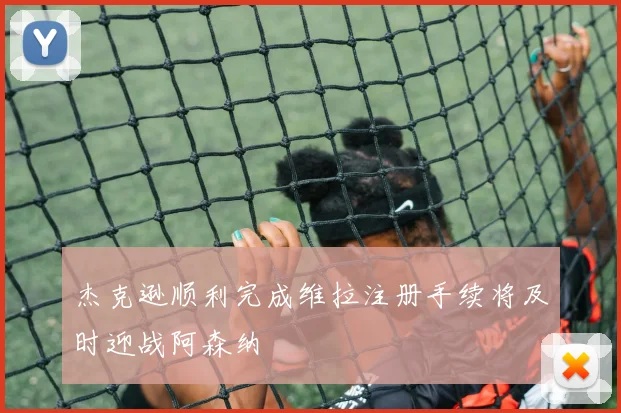 杰克逊顺利完成维拉注册手续将及时迎战阿森纳